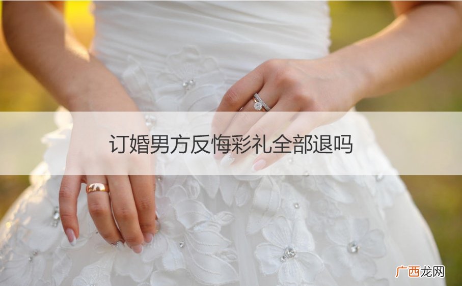 定亲之后男方悔婚能要回彩礼吗 订婚男方反悔彩礼全部退吗