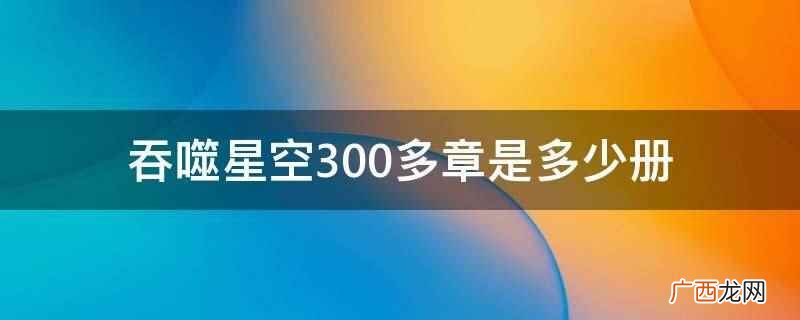 吞噬星空300多章是第14册 吞噬星空300多章是多少册