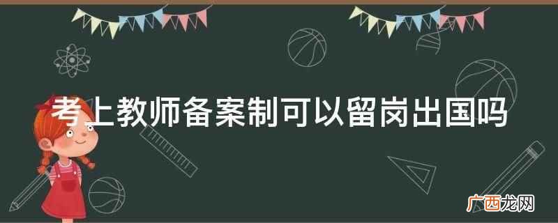 考上教师备案制可以留岗出国吗