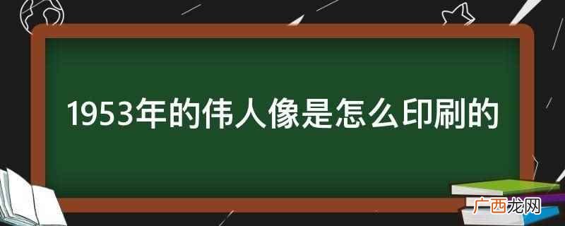伟人的第1张标准照印制了2000万张,向全国发放 1953年的伟人像是怎么印刷的