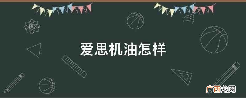 爱思机油润滑保护效果不错,性价比很高 爱思机油怎样