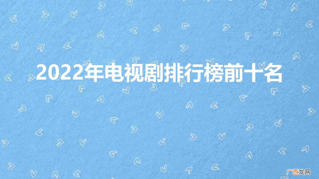 今年最值得看的十部电视剧 2022年电视剧排行榜前十名