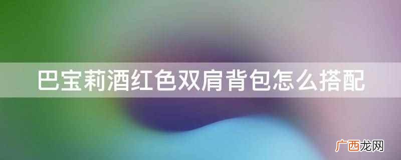 巴宝莉酒红色双肩背包可以搭配 巴宝莉酒红色双肩背包怎么搭配