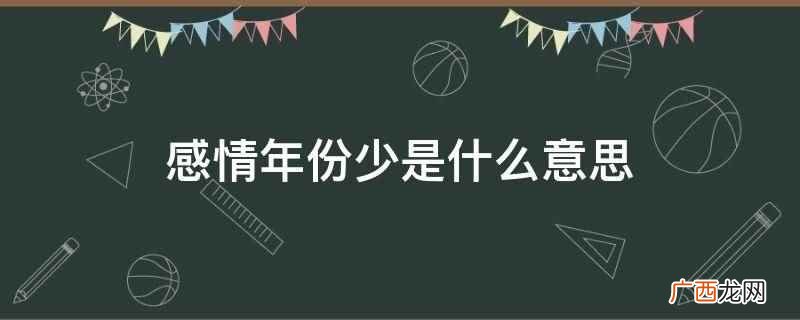 感情年份少是指谈恋爱较时间短,还没有几年。 感情年份少