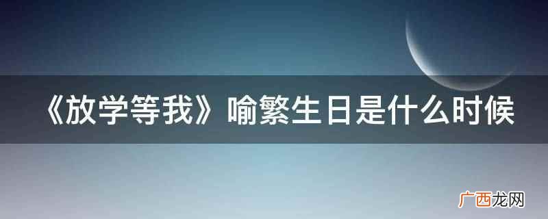 《放学等我》喻繁生日3月23 《放学等我》喻繁生日是什么时候