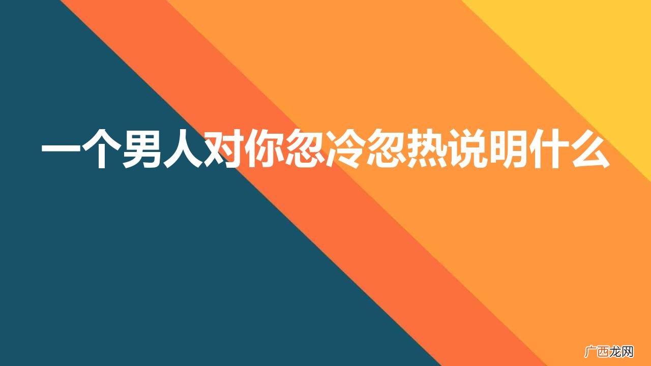 男人忽冷忽热怎么办 一个男人对你忽冷忽热说明什么心理