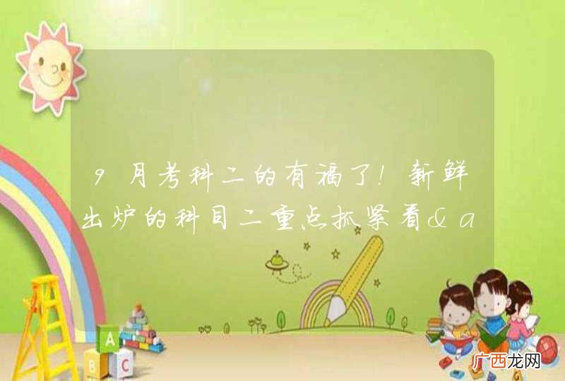 9月考科二的有福了！新鲜出炉的科目二重点抓紧看&amp;amp;gt;&amp;amp;gt;&amp;amp;gt;