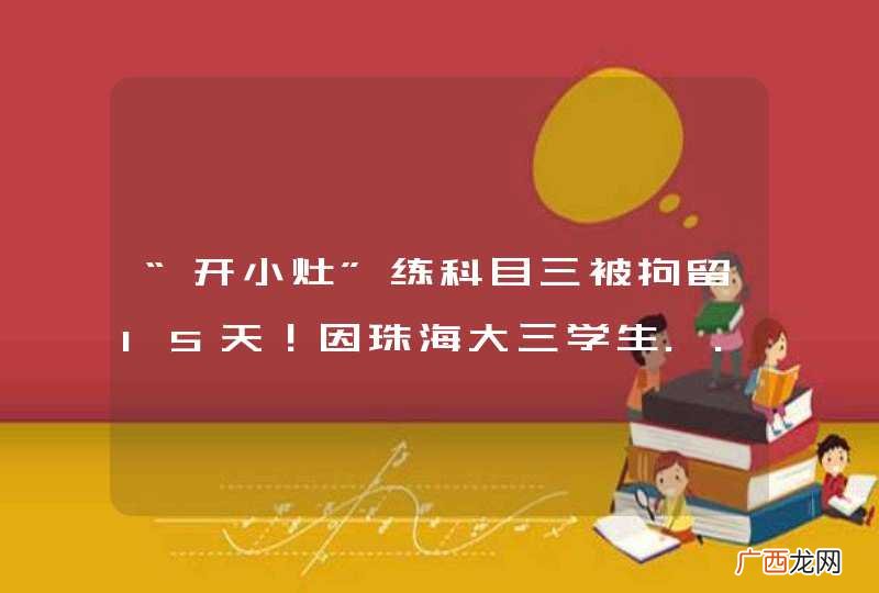 “开小灶”练科目三被拘留15天！因珠海大三学生... ...