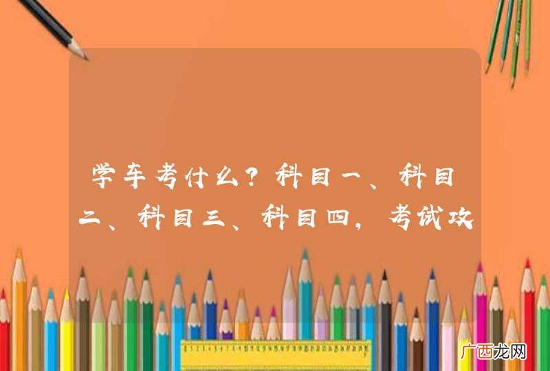 学车考什么？科目一、科目二、科目三、科目四，考试攻略全部都在这！