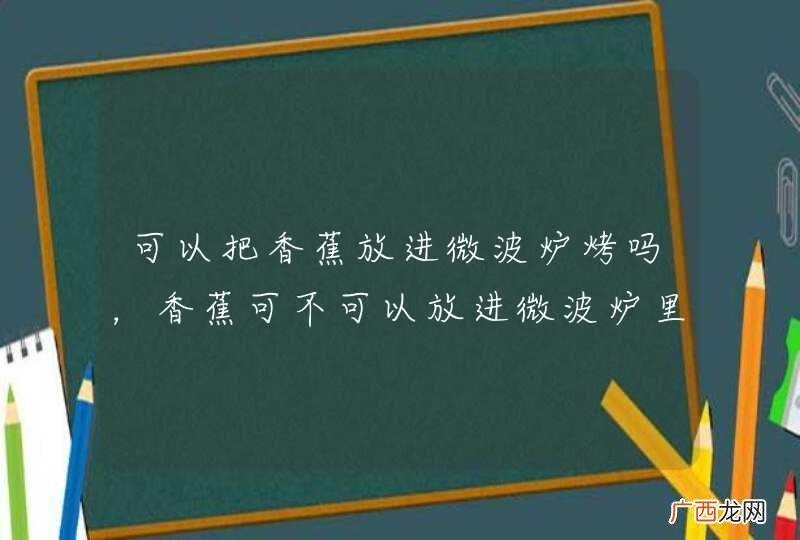 可以把香蕉放进微波炉烤吗，香蕉可不可以放进微波炉里面烤着吃