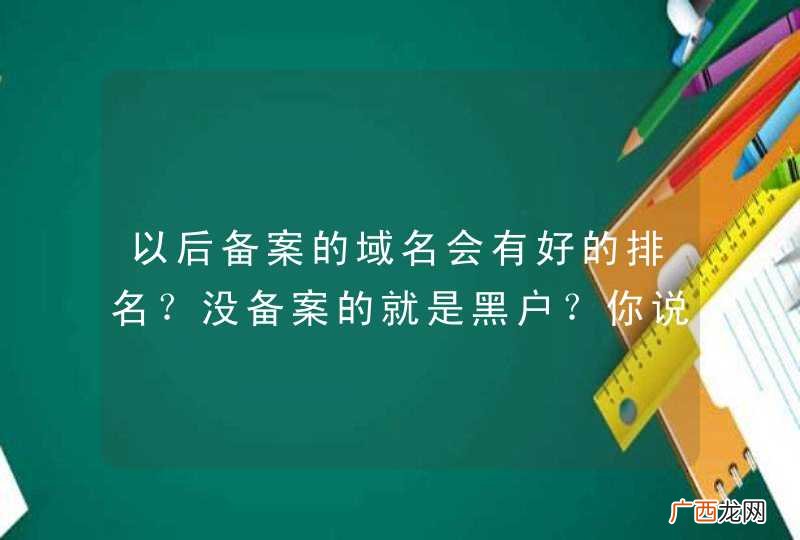 以后备案的域名会有好的排名?没备案的就是黑户?你说到底备案不备案呢?