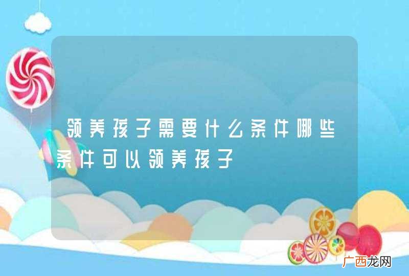 领养孩子需要什么条件哪些条件可以领养孩子