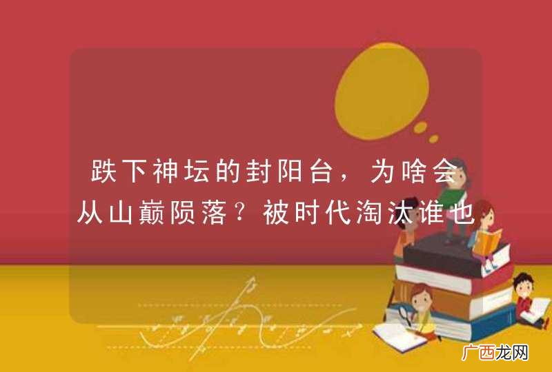 跌下神坛的封阳台，为啥会从山巅陨落？被时代淘汰谁也躲不过！