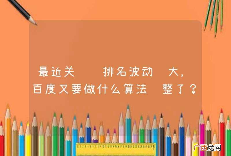 最近关键词排名波动较大，百度又要做什么算法调整了？
