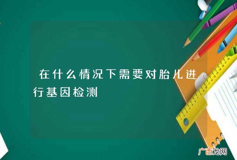 在什么情况下需要对胎儿进行基因检测