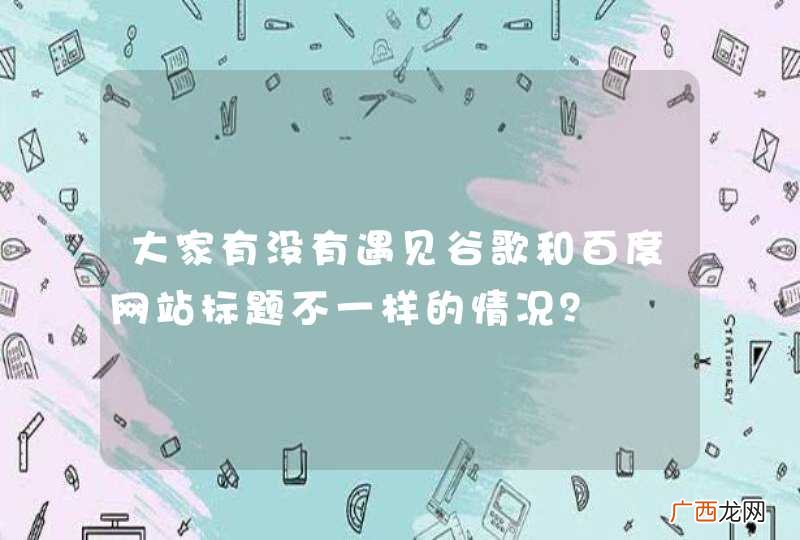 大家有没有遇见谷歌和百度网站标题不一样的情况？