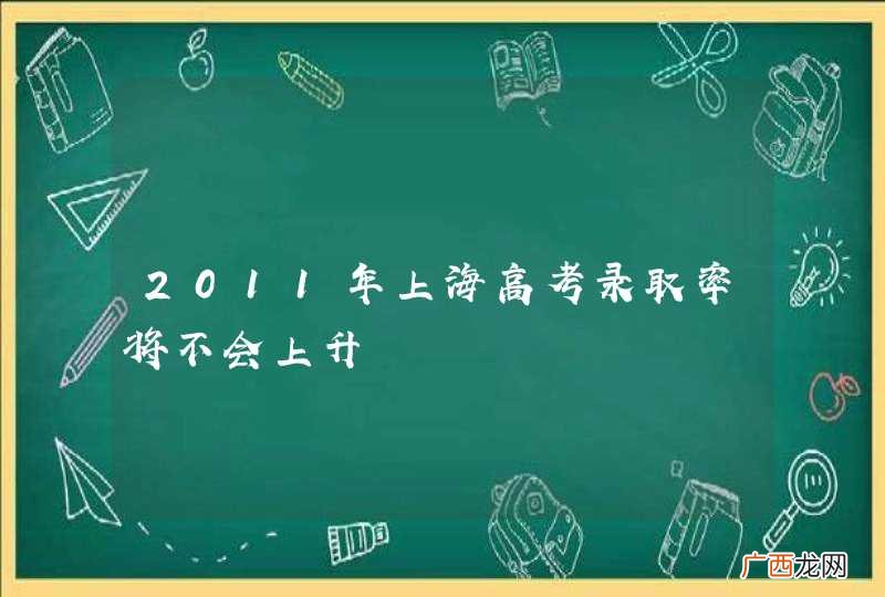 2011年上海高考录取率将不会上升