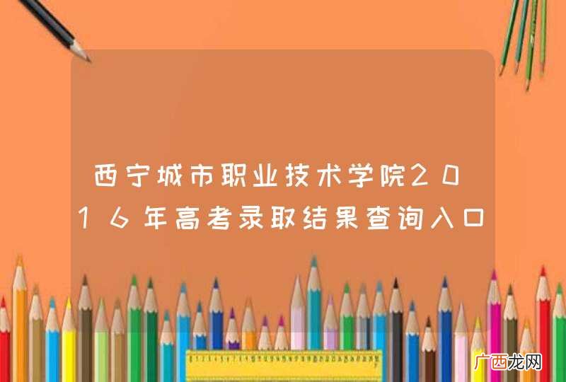 西宁城市职业技术学院2016年高考录取结果查询入口