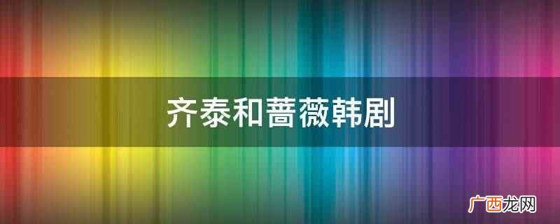 齐泰和蔷薇是韩剧不要恋爱要结婚里的角色 齐泰和蔷薇韩剧