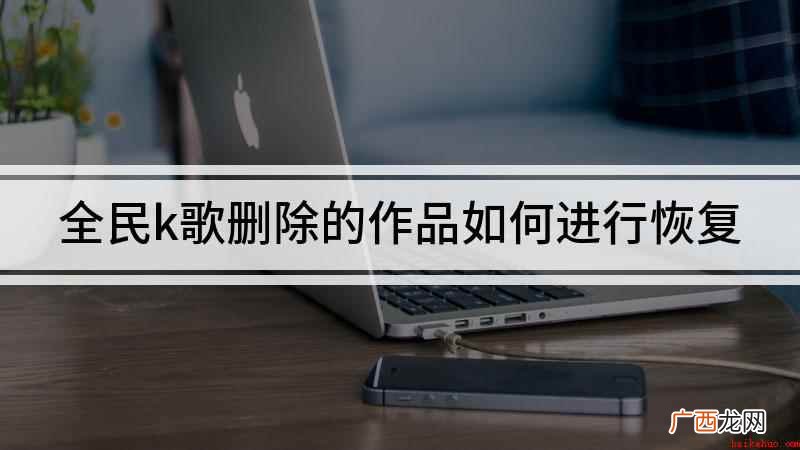 恢复全民K歌删除的作品 全民k歌删除的作品如何进行恢复
