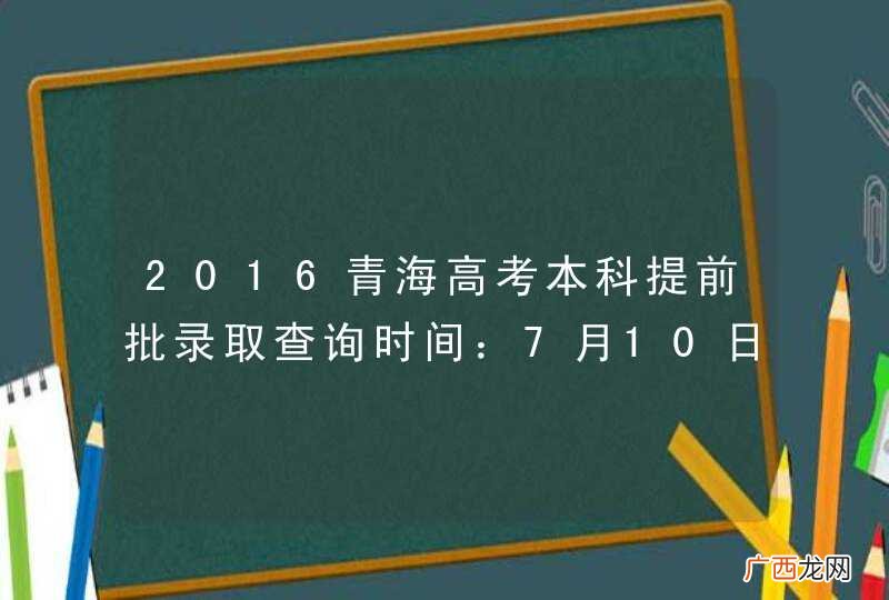 2016青海高考本科提前批录取查询时间：7月10日—7月13日
