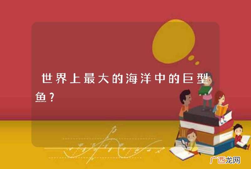 世界上最大的海洋中的巨型鱼？