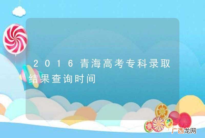 2016青海高考专科录取结果查询时间