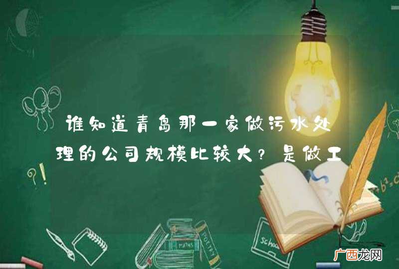 谁知道青岛那一家做污水处理的公司规模比较大?是做工业废水处理和中水回用的,做市政行业的就不用说了