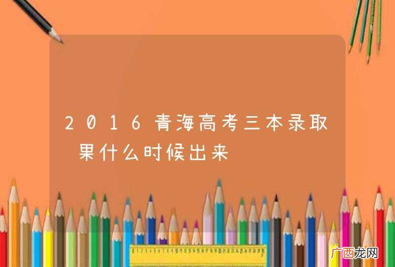 2016青海高考三本录取结果什么时候出来