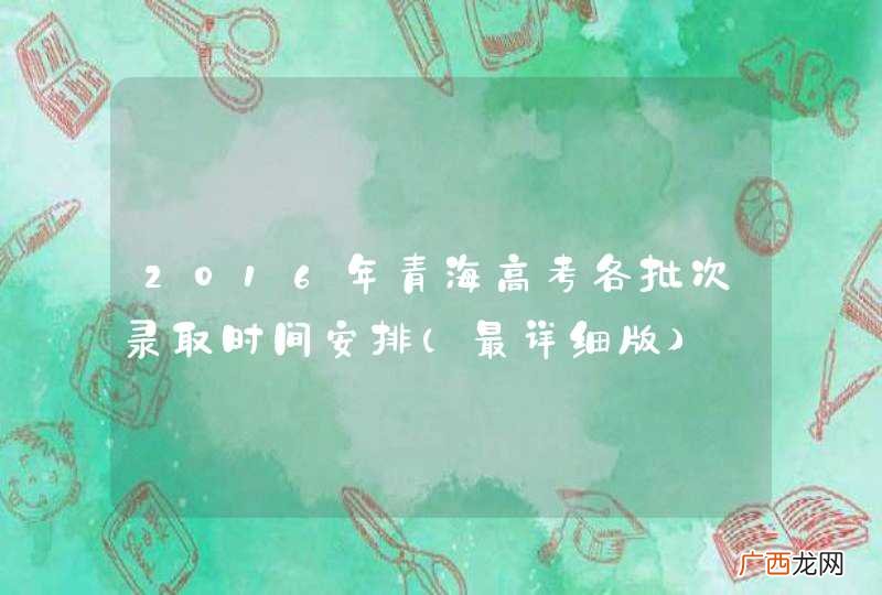 最详细版 2016年青海高考各批次录取时间安排