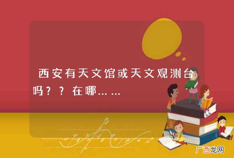 西安有天文馆或天文观测台吗??在哪……
