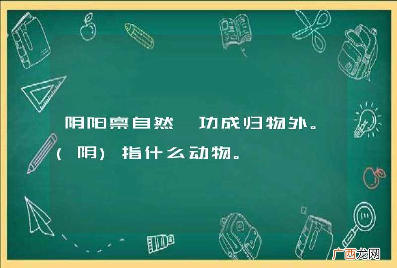 阴 阴阳禀自然,功成归物外。指什么动物。