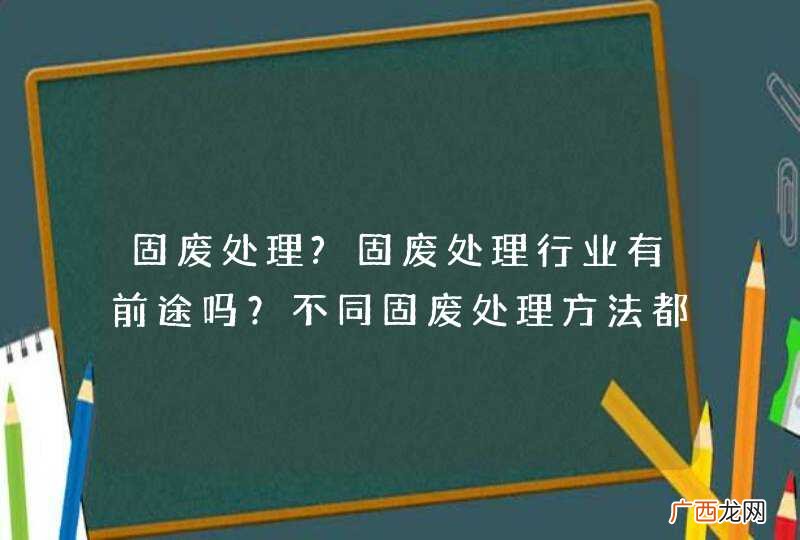 固废处理?固废处理行业有前途吗？不同固废处理方法都要用的工序是什么？