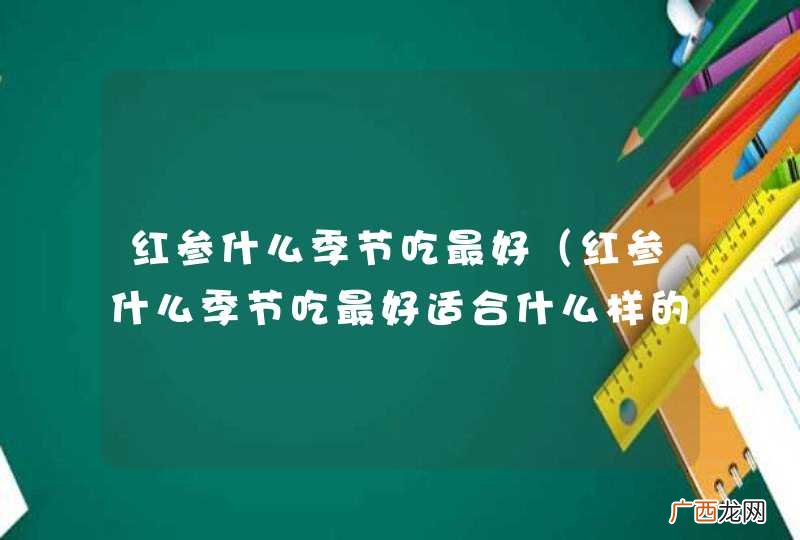 红参什么季节吃最好适合什么样的人吃什么什么季节能吃 红参什么季节吃最好