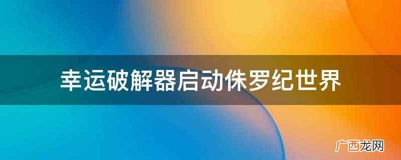幸运破解器启动侏罗纪世界的方法 幸运破解器启动侏罗纪世界