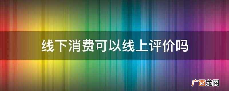 线下消费不可以线上评价 线下消费可以线上评价吗