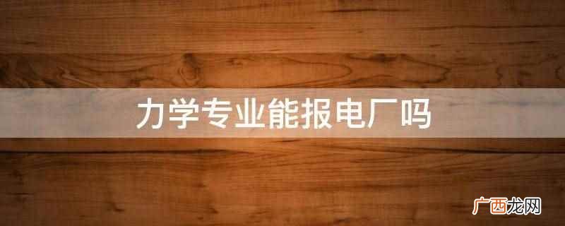 力学专业能报电厂。能源力学的主要就业方向 力学专业能报电厂吗