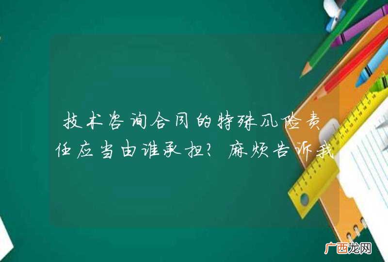 技术咨询合同的特殊风险责任应当由谁承担？麻烦告诉我