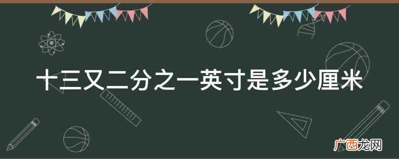 十三又二分之一英寸是34 十三又二分之一英寸是多少厘米