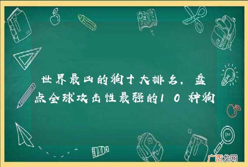 世界最凶的狗十大排名，盘点全球攻击性最强的10种狗是哪些呢？