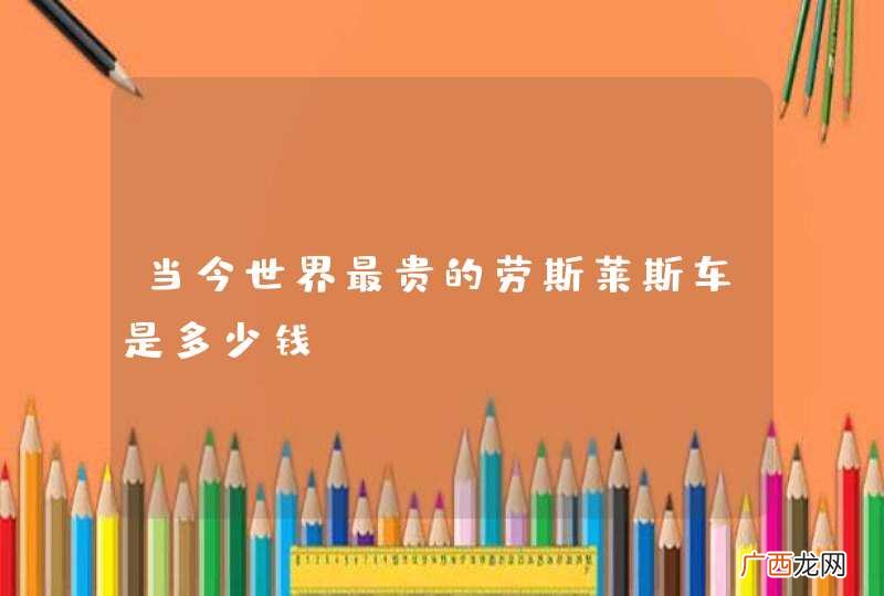 当今世界最贵的劳斯莱斯车是多少钱