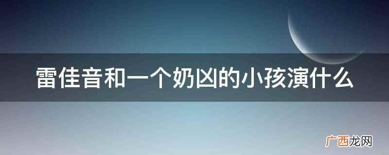 雷佳音和一个奶凶的小孩演《功勋》 雷佳音和一个奶凶的小孩演什么