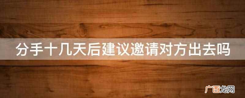 和平分手的话,爱情是受社会因素影响的生理、心理和主观情感结合 分手十几天后建议邀请对方出去吗