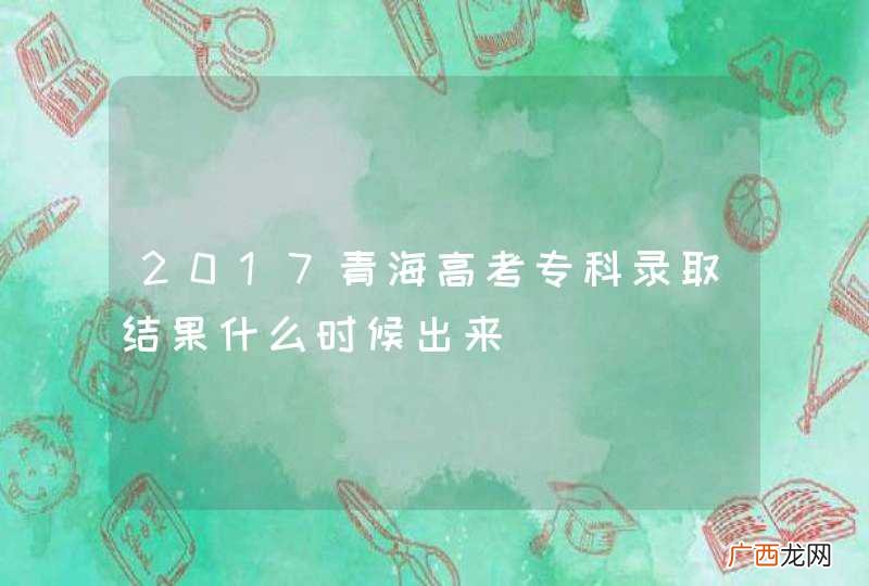 2017青海高考专科录取结果什么时候出来