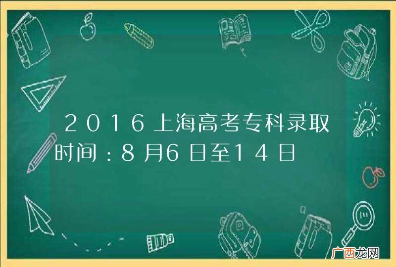 2016上海高考专科录取时间：8月6日至14日