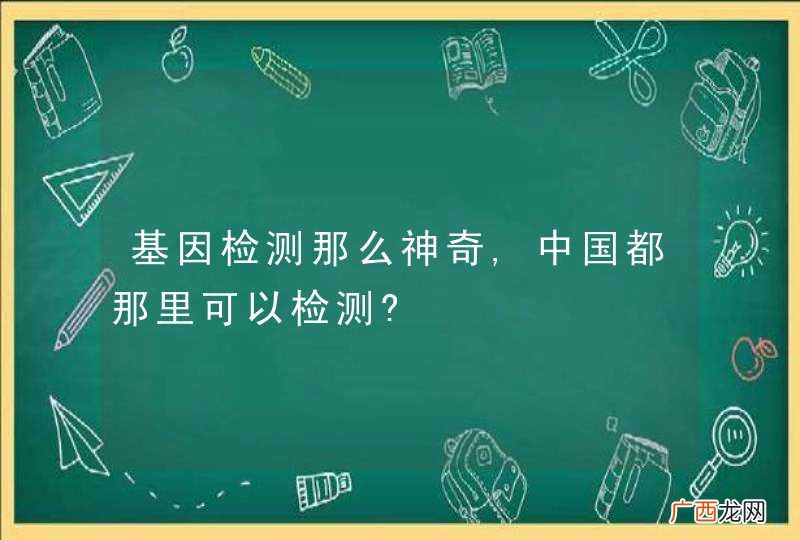 基因检测那么神奇,中国都那里可以检测?
