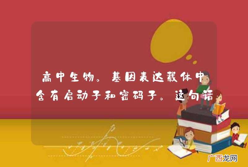 高中生物。基因表达载体中含有启动子和密码子。这句话是错的。哪里错...