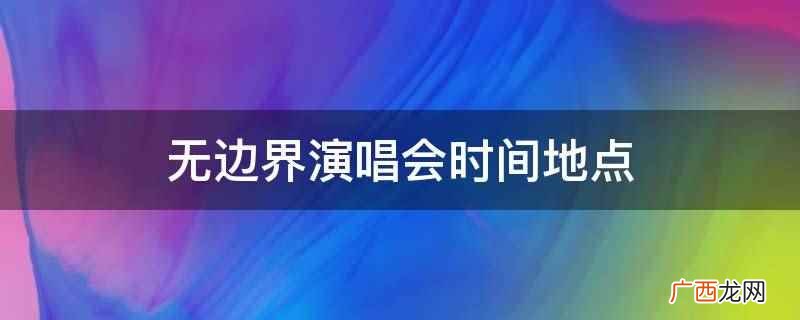 无边界演唱会时间 王俊凯担任组合队长 无边界演唱会时间地点