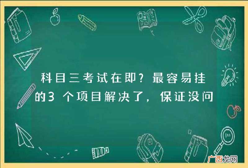 科目三考试在即？最容易挂的3个项目解决了，保证没问题。