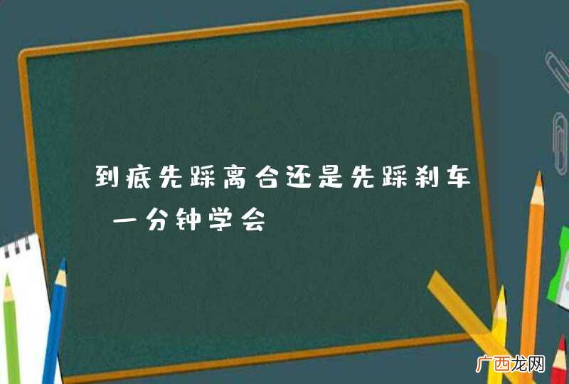 到底先踩离合还是先踩刹车？一分钟学会！